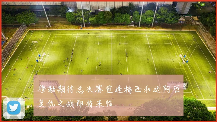 穆勒期待总决赛重逢梅西和迈阿密复仇之战即将来临