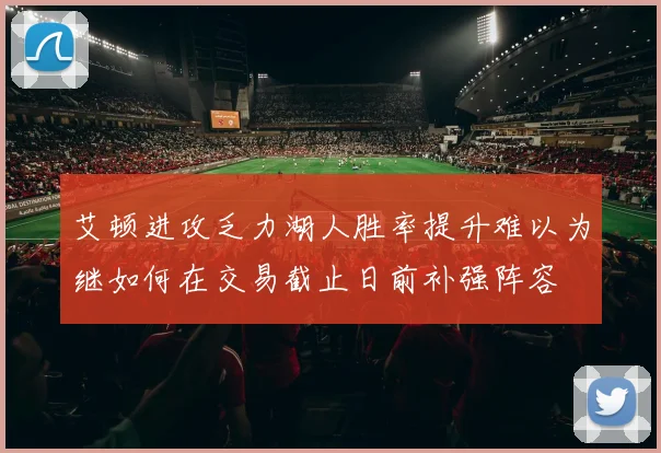 艾顿进攻乏力湖人胜率提升难以为继如何在交易截止日前补强阵容