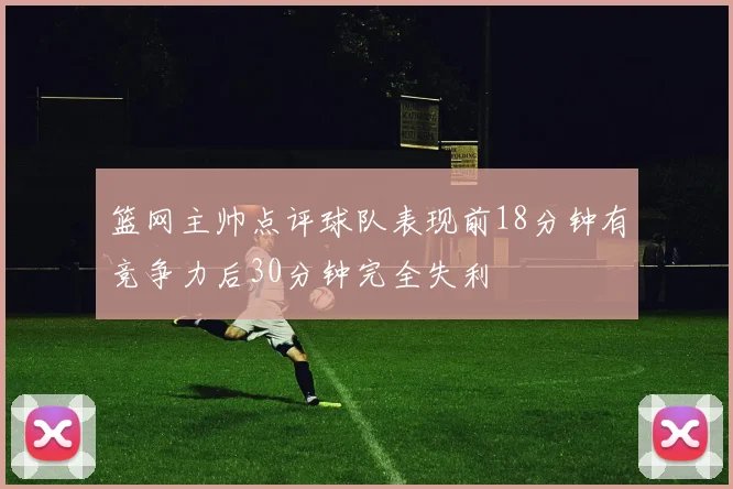 篮网主帅点评球队表现前18分钟有竞争力后30分钟完全失利