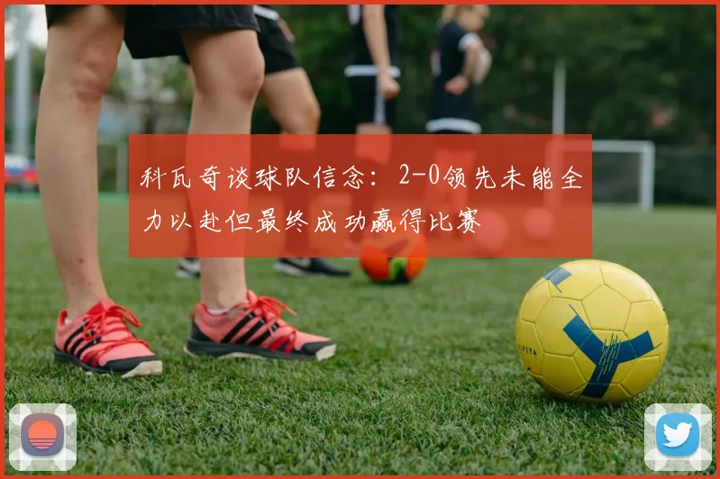 科瓦奇谈球队信念：2-0领先未能全力以赴但最终成功赢得比赛