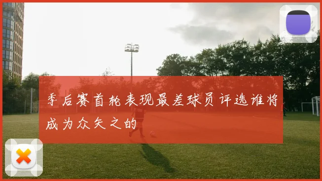 季后赛首轮表现最差球员评选谁将成为众矢之的