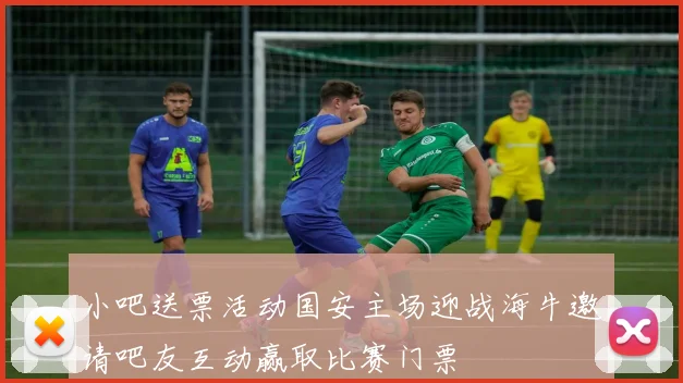 小吧送票活动国安主场迎战海牛邀请吧友互动赢取比赛门票