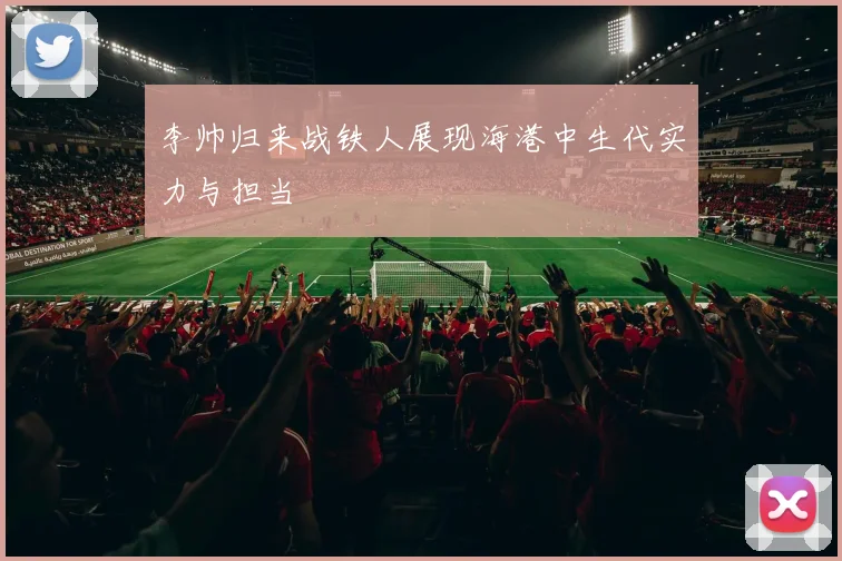 李帅归来战铁人展现海港中生代实力与担当