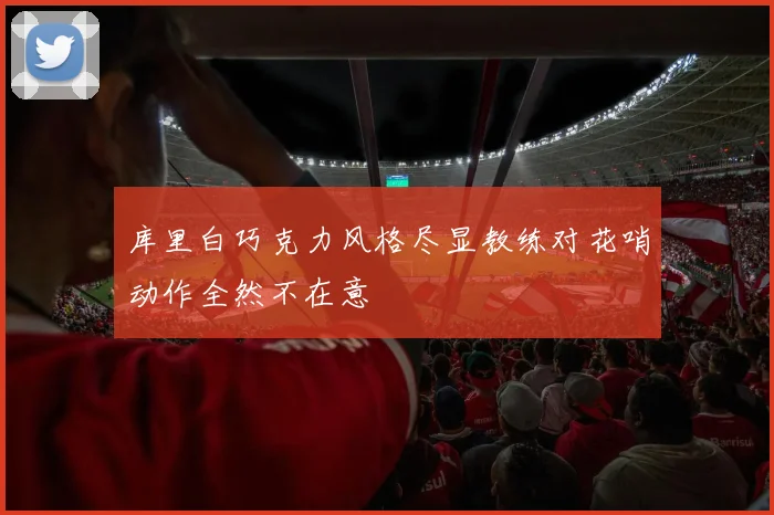 库里白巧克力风格尽显教练对花哨动作全然不在意