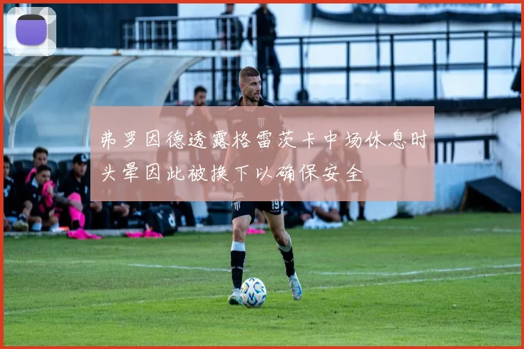 弗罗因德透露格雷茨卡中场休息时头晕因此被换下以确保安全