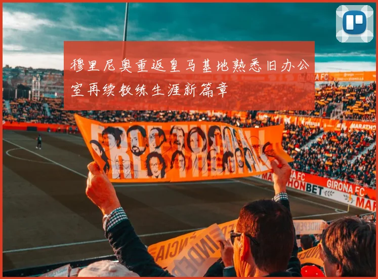 穆里尼奥重返皇马基地熟悉旧办公室再续教练生涯新篇章