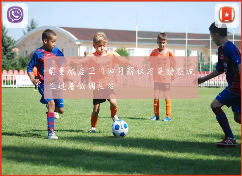 前曼城后卫门迪月薪仅万英镑在波兰过着低调生活