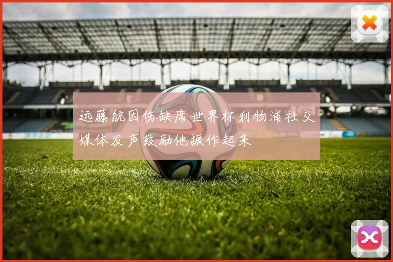 远藤航因伤缺席世界杯利物浦社交媒体发声鼓励他振作起来
