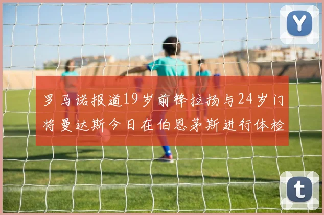 罗马诺报道19岁前锋拉扬与24岁门将曼达斯今日在伯恩茅斯进行体检