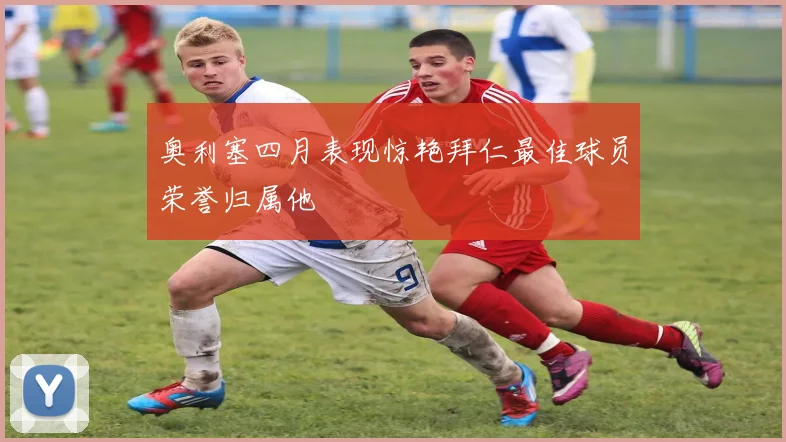 奥利塞四月表现惊艳拜仁最佳球员荣誉归属他