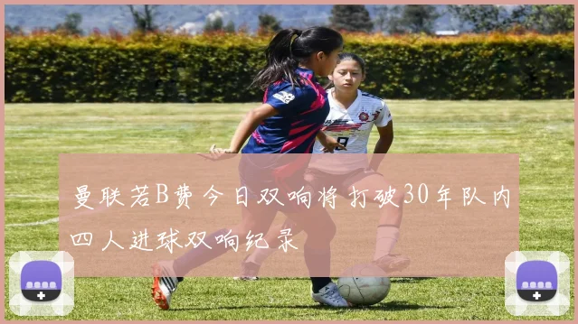 曼联若B费今日双响将打破30年队内四人进球双响纪录