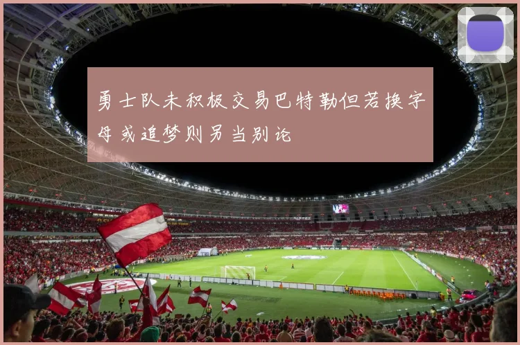 勇士队未积极交易巴特勒但若换字母或追梦则另当别论