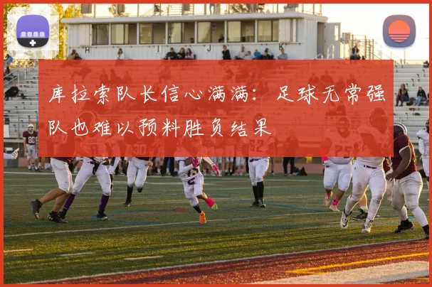 库拉索队长信心满满：足球无常强队也难以预料胜负结果