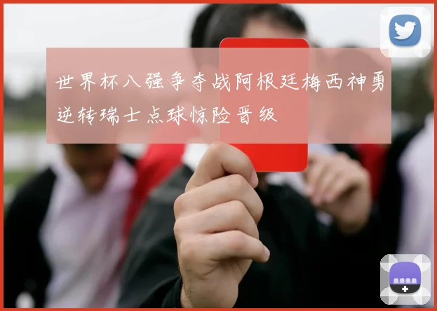 世界杯八强争夺战阿根廷梅西神勇逆转瑞士点球惊险晋级