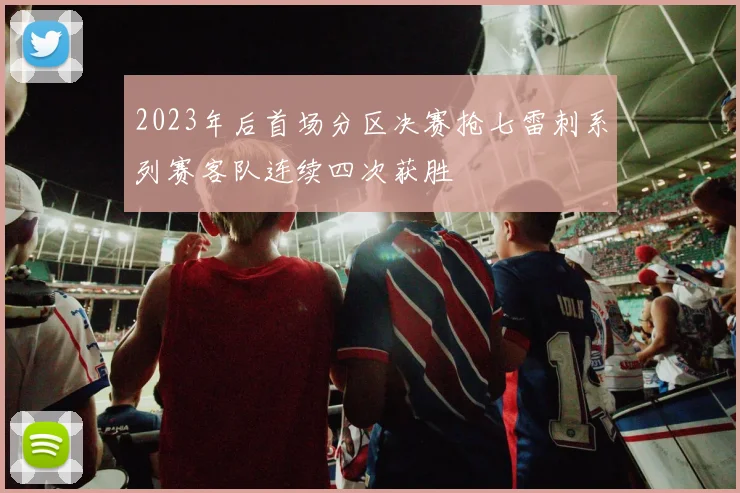 2023年后首场分区决赛抢七雷刺系列赛客队连续四次获胜
