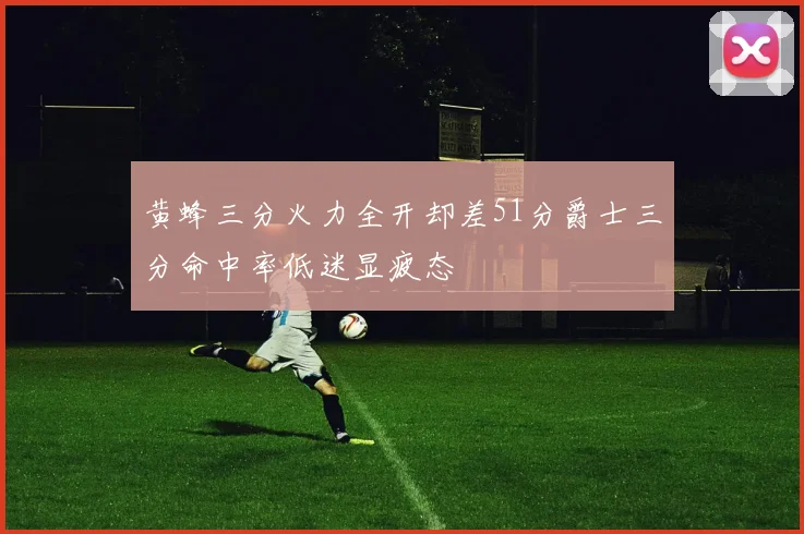 黄蜂三分火力全开却差51分爵士三分命中率低迷显疲态