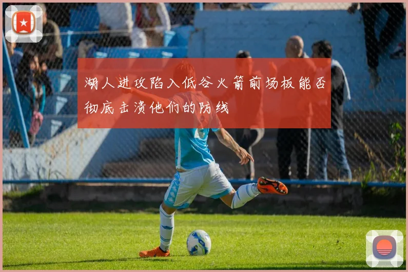 湖人进攻陷入低谷火箭前场板能否彻底击溃他们的防线