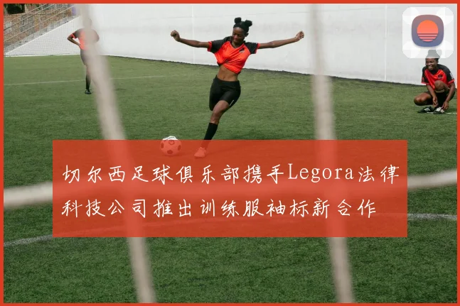 切尔西足球俱乐部携手Legora法律科技公司推出训练服袖标新合作