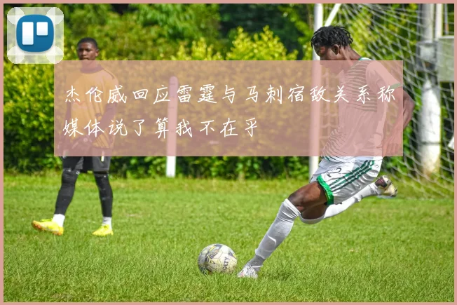 杰伦威回应雷霆与马刺宿敌关系称媒体说了算我不在乎