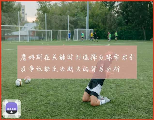 詹姆斯在关键时刻选择分球希尔引发争议缺乏决断力的背后分析