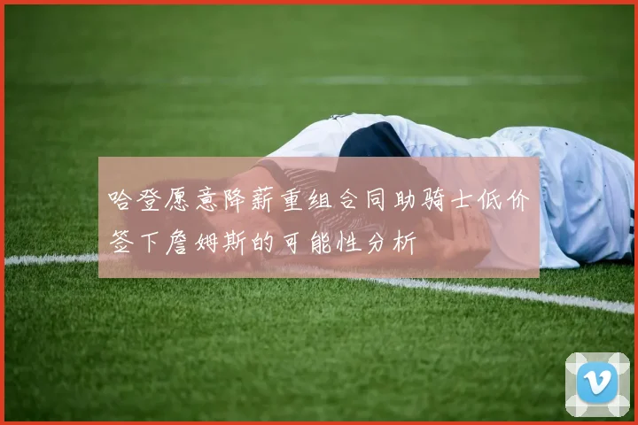 哈登愿意降薪重组合同助骑士低价签下詹姆斯的可能性分析