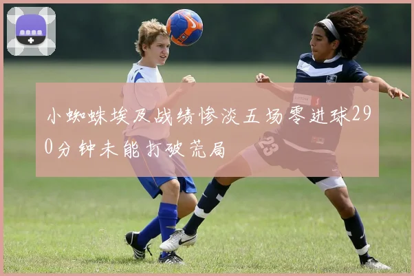 小蜘蛛埃及战绩惨淡五场零进球290分钟未能打破荒局