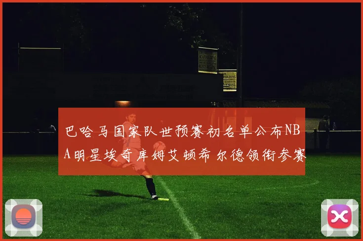 巴哈马国家队世预赛初名单公布NBA明星埃奇库姆艾顿希尔德领衔参赛阵容