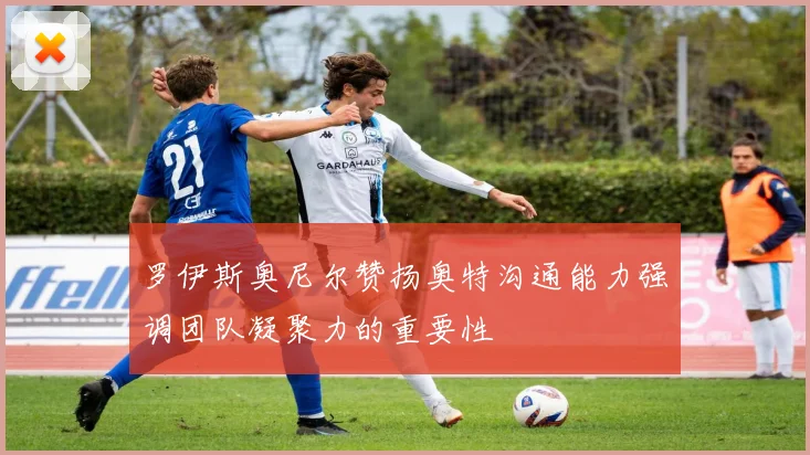 罗伊斯奥尼尔赞扬奥特沟通能力强调团队凝聚力的重要性