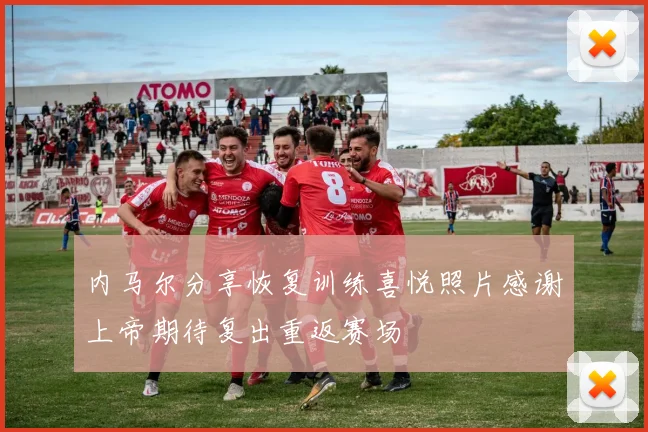 内马尔分享恢复训练喜悦照片感谢上帝期待复出重返赛场